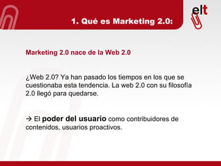 Marketing 2.0 nace de la Web 2.0 ¿Web 2.0? Ya han pasado los tiempos en los que se cuestionaba esta tendencia. La web 2.0 ...
