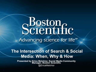 1
The Intersection of Search & Social
Media: When, Why & How
Presented by Erica Melchior, Social Media Community
Manager, Boston Scientific
@EricaMelchior
 