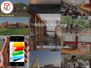 NIIT University
                    Exploring
                  Mobile learning



                  By: Akhlesh Agarwal



                                        1
 