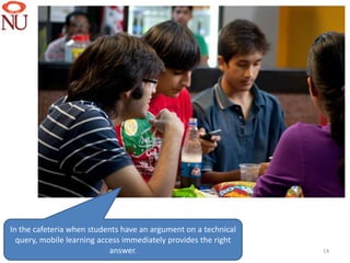 In the cafeteria when students have an argument on a technical
  query, mobile learning access immediately provides the right
                            answer.                              14
 
