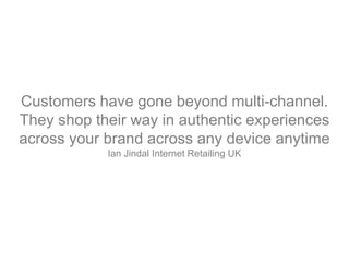 Customers have gone beyond multi-channel.
They shop their way in authentic experiences
across your brand across any device anytime
Ian Jindal Internet Retailing UK
 