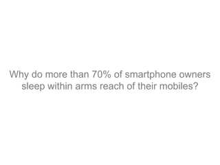 Why do more than 70% of smartphone owners
sleep within arms reach of their mobiles?
 