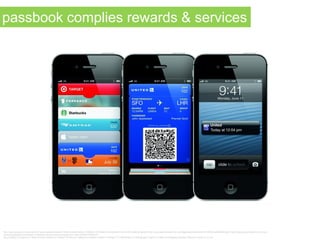 http://www.google.com.au/imgres?q=apple+passbook&num=10&hl=en&tbo=d&biw=1920&bih=1019&tbm=isch&tbnid=HSbYouI6Fz4xgM:&imgrefurl=http://www.paymentobserver.com/tag/passbook&docid=H0r19kQMvg0RvM&imgurl=http://www.paymentobserver.com/wp-
content/uploads/2012/06/Apple_Passbook-paymentobserver.jpg&w=2211&h=1545&ei=PPbEUN-
OJcuZiQfWjoHACA&zoom=1&iact=hc&vpx=445&vpy=129&dur=877&hovh=188&hovw=269&tx=163&ty=133&sig=117778829446237125984&page=1&tbnh=141&tbnw=202&start=0&ndsp=58&ved=1t:429,r:3,s:0,i:93
passbook complies rewards & services
 
