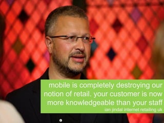 mobile is completely destroying our
notion of retail. your customer is now
more knowledgeable than your staff
ian jindal internet retailing uk
 