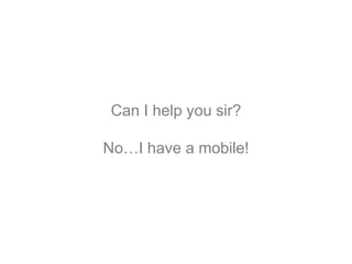 Can I help you sir?
No…I have a mobile!
 