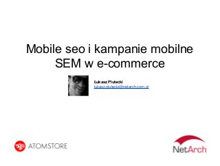 Mobile seo i kampanie mobilne
SEM w e-commerce
Łukasz Plutecki
lukasz.plutecki@netarch.com.pl

 