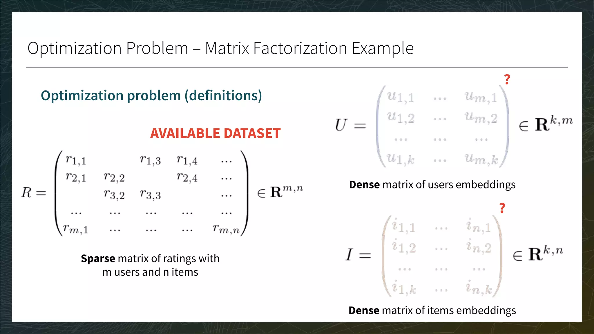 Optimization Problem – Matrix Factorization Example
Optimization problem (definitions)
AVAILABLE DATASET
?
?
Sparse matrix of ratings with
m users and n items
Dense matrix of users embeddings
Dense matrix of items embeddings
 