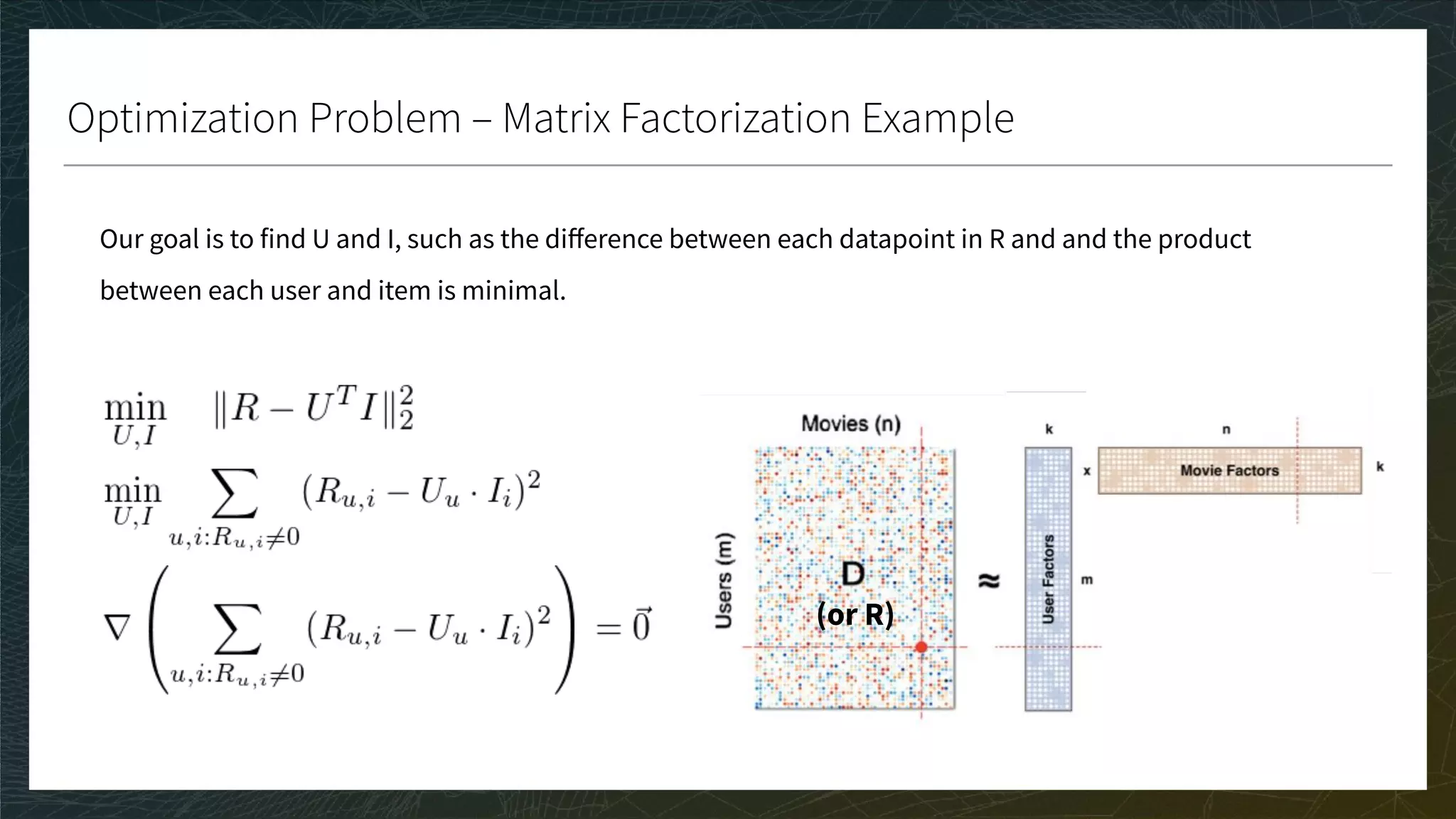 Optimization Problem – Matrix Factorization Example
Our goal is to find U and I, such as the diﬀerence between each datapoint in R and and the product
between each user and item is minimal.
(or R)
 