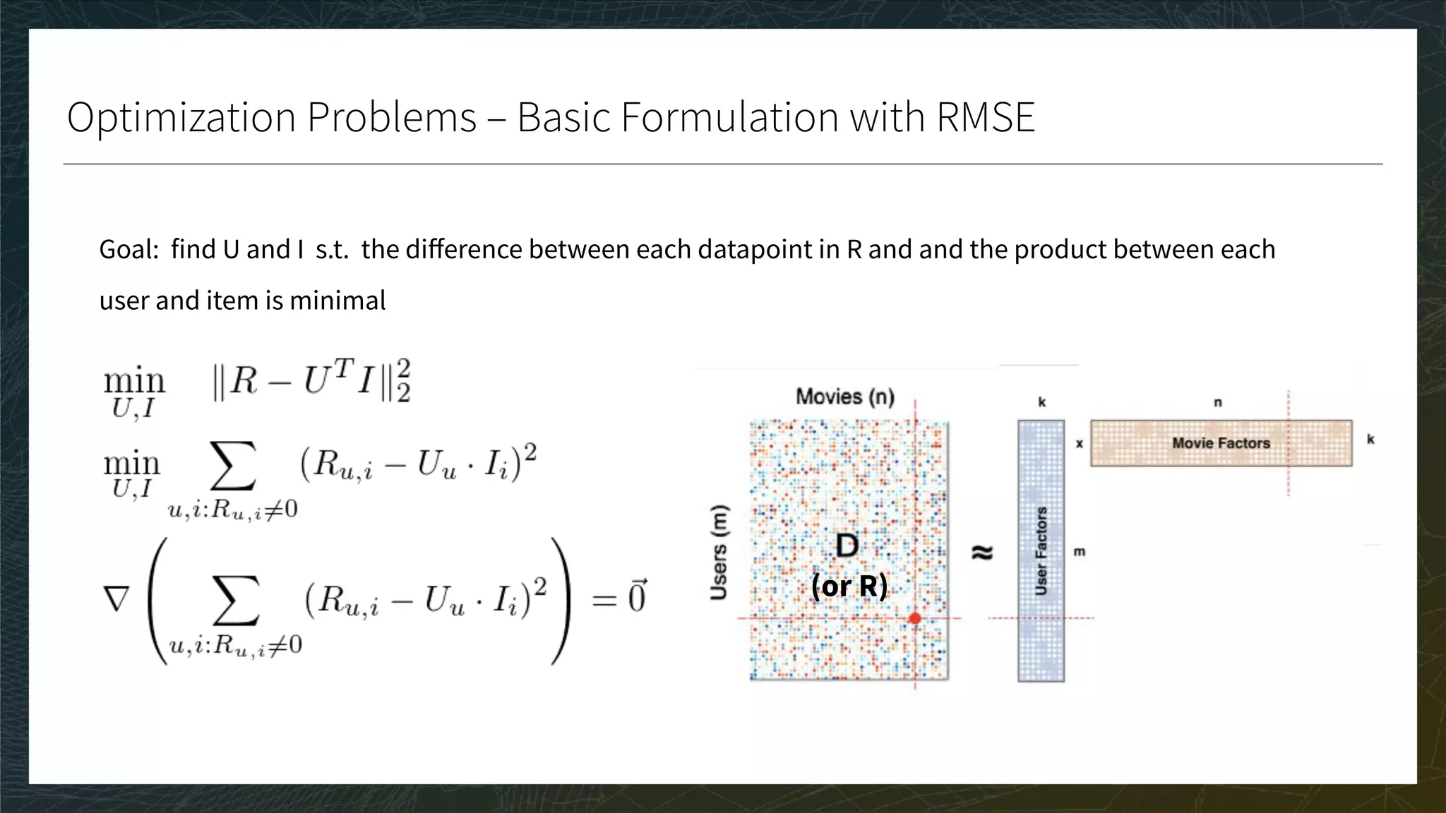 Optimization Problems – Basic Formulation with RMSE
Goal: find U and I s.t. the diﬀerence between each datapoint in R and and the product between each
user and item is minimal
(or R)
 