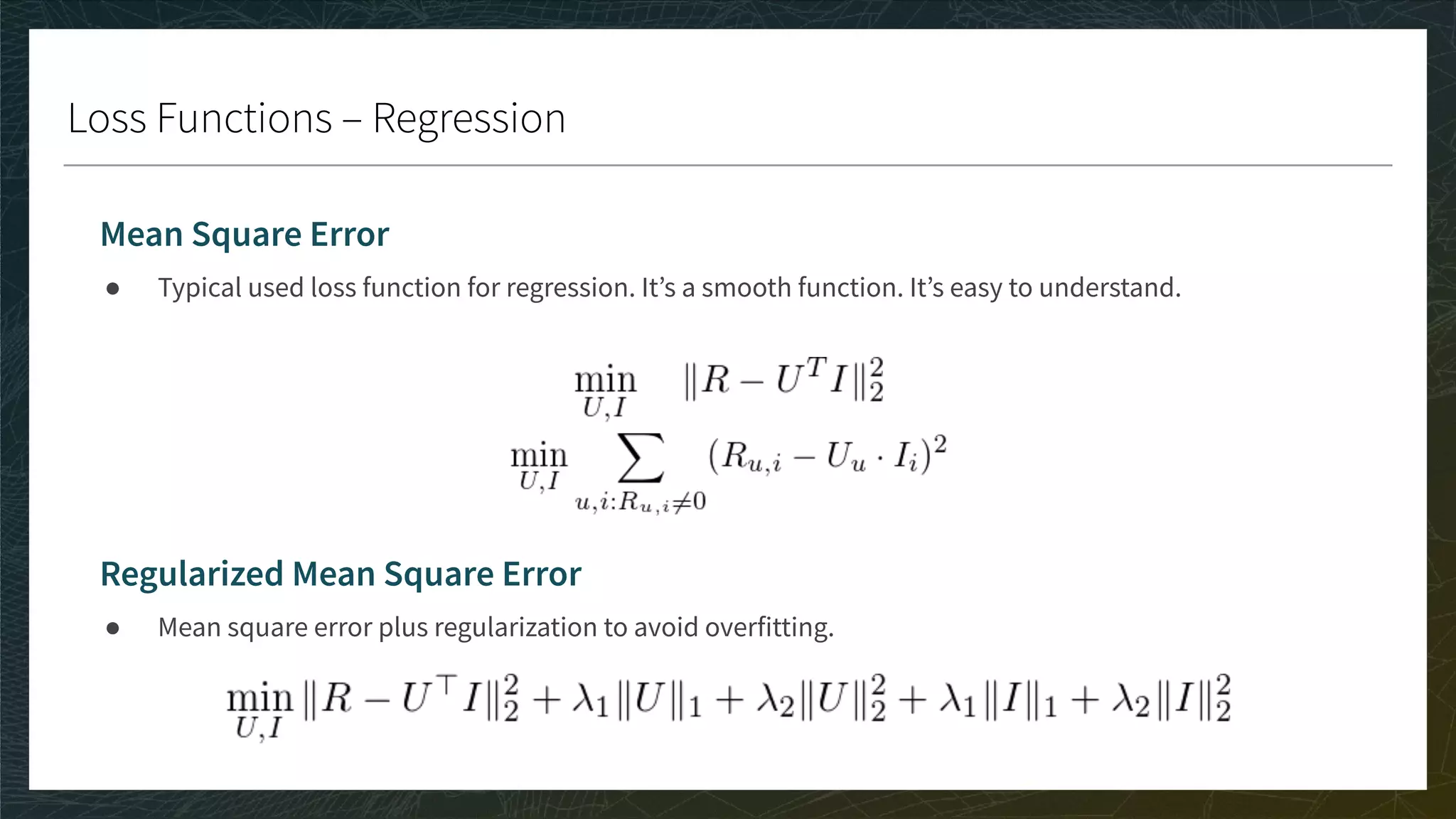 Loss Functions – Regression
Mean Square Error
● Typical used loss function for regression. It’s a smooth function. It’s easy to understand.
Regularized Mean Square Error
● Mean square error plus regularization to avoid overfitting.
 