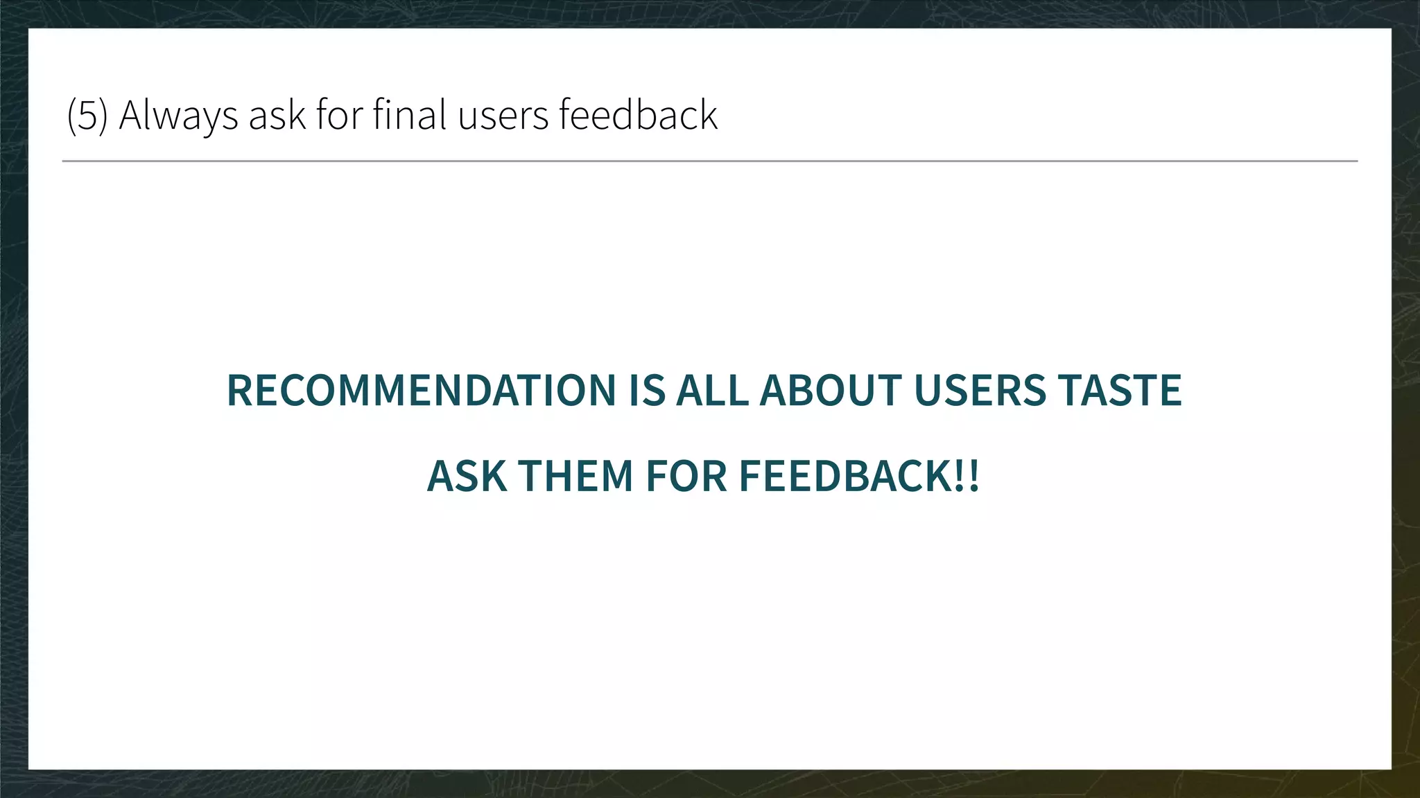 (5) Always ask for final users feedback
RECOMMENDATION IS ALL ABOUT USERS TASTE
ASK THEM FOR FEEDBACK!!
 