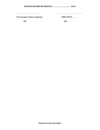 PLAN DE GESTIÓN DE RIESGO IE. ……………………………….. 2016
……………………………………. ……… ..……………………………..
Firma del padre /madre o apoderado DIRECTOR IE……….
DNI DNI
“Prevenir es tarea de todos”
 