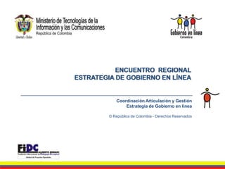 ENCUENTRO  REGIONAL  ESTRATEGIA DE GOBIERNO EN LÍNEA _______________________________________________________ Coordinación Articulación y Gestión Estrategia de Gobierno en línea    © República de Colombia - Derechos Reservados 