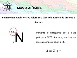 Representado pela letra A, refere-se a soma do número de prótons e
nêutrons
Portanto o nitrogênio possui SETE
prótons e SETE nêutrons, por isso sua
massa atômica é igual a 14.
MASSA ATÔMICA
 