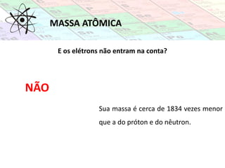 E os elétrons não entram na conta?
NÃO
Sua massa é cerca de 1834 vezes menor
que a do próton e do nêutron.
MASSA ATÔMICA
 