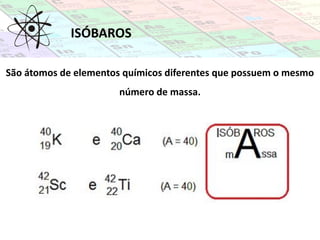 São átomos de elementos químicos diferentes que possuem o mesmo
número de massa.
ISÓBAROS
 