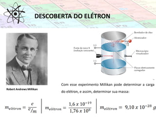 DESCOBERTA DO ELÉTRON
Robert Andrews Millikan
Com esse experimento Millikan pode determinar a carga
do elétron, e assim, determinar sua massa:
 