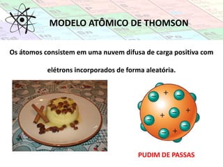 MODELO ATÔMICO DE THOMSON
Os átomos consistem em uma nuvem difusa de carga positiva com
elétrons incorporados de forma aleatória.
PUDIM DE PASSAS
 