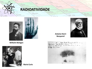 RADIOATIVIDADE
Wilhelm Röntgen
Antoine Henri
Becquerel
Marie Curie
 