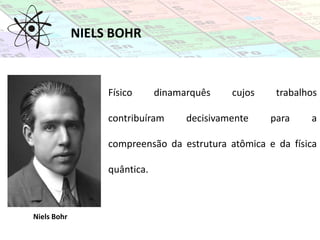 NIELS BOHR
Niels Bohr
Físico dinamarquês cujos trabalhos
contribuíram decisivamente para a
compreensão da estrutura atômica e da física
quântica.
 