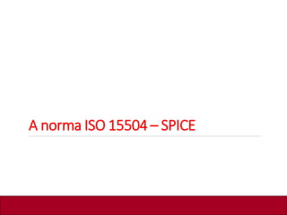 A norma ISO 15504 – SPICE
 