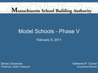 Model Schools - Phase V
                            February 9, 2011




Steven Grossman                                Katherine P. Craven
Chairman, State Treasurer                         Executive Director
 