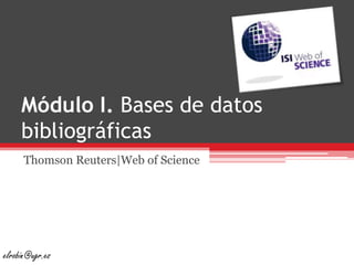 Módulo I. Bases de datos bibliográficas ThomsonReuters|Web of Science elrobin@ugr.es 