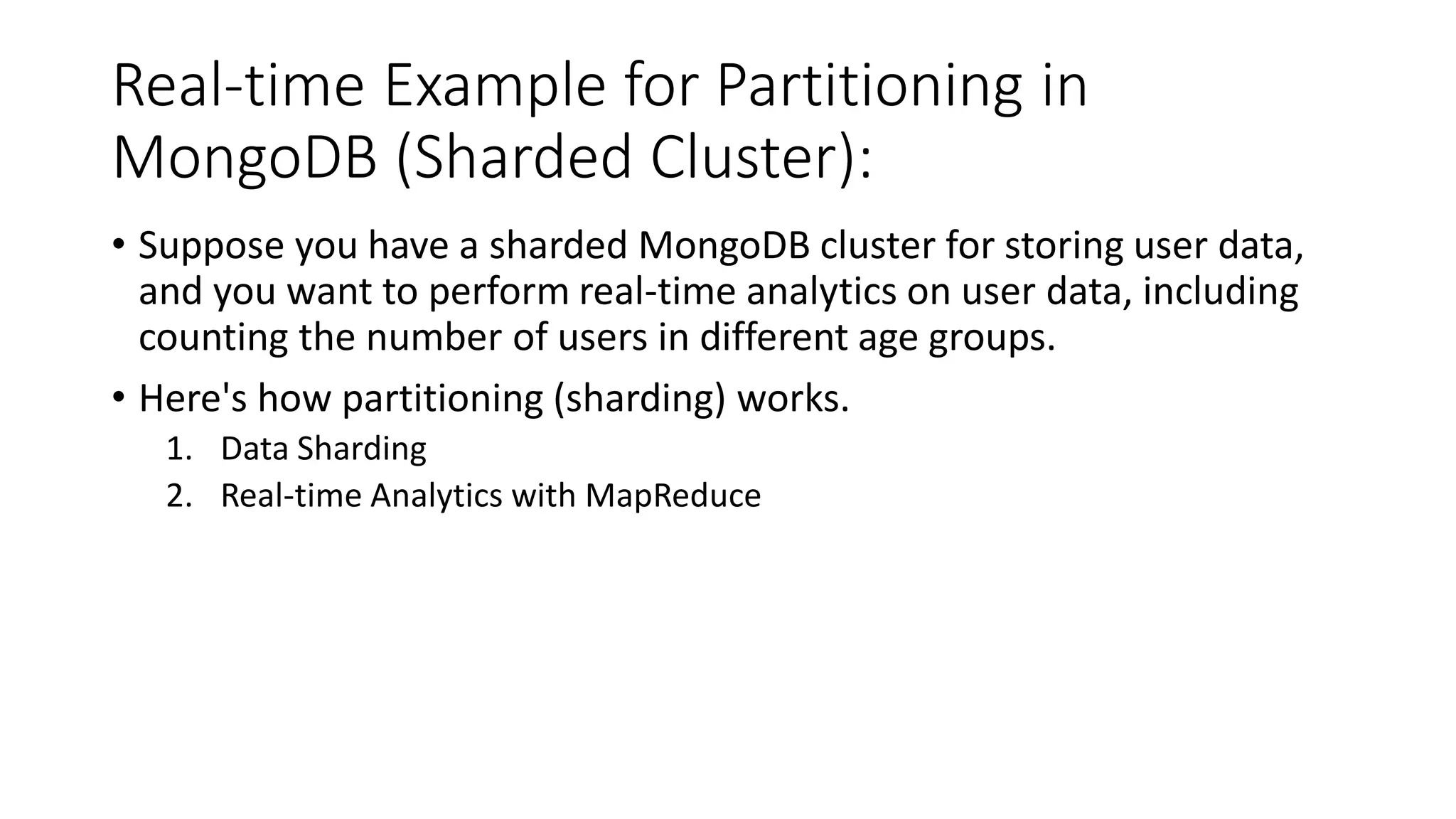 Real-time Example for Partitioning in
MongoDB (Sharded Cluster):
• Suppose you have a sharded MongoDB cluster for storing user data,
and you want to perform real-time analytics on user data, including
counting the number of users in different age groups.
• Here's how partitioning (sharding) works.
1. Data Sharding
2. Real-time Analytics with MapReduce
 