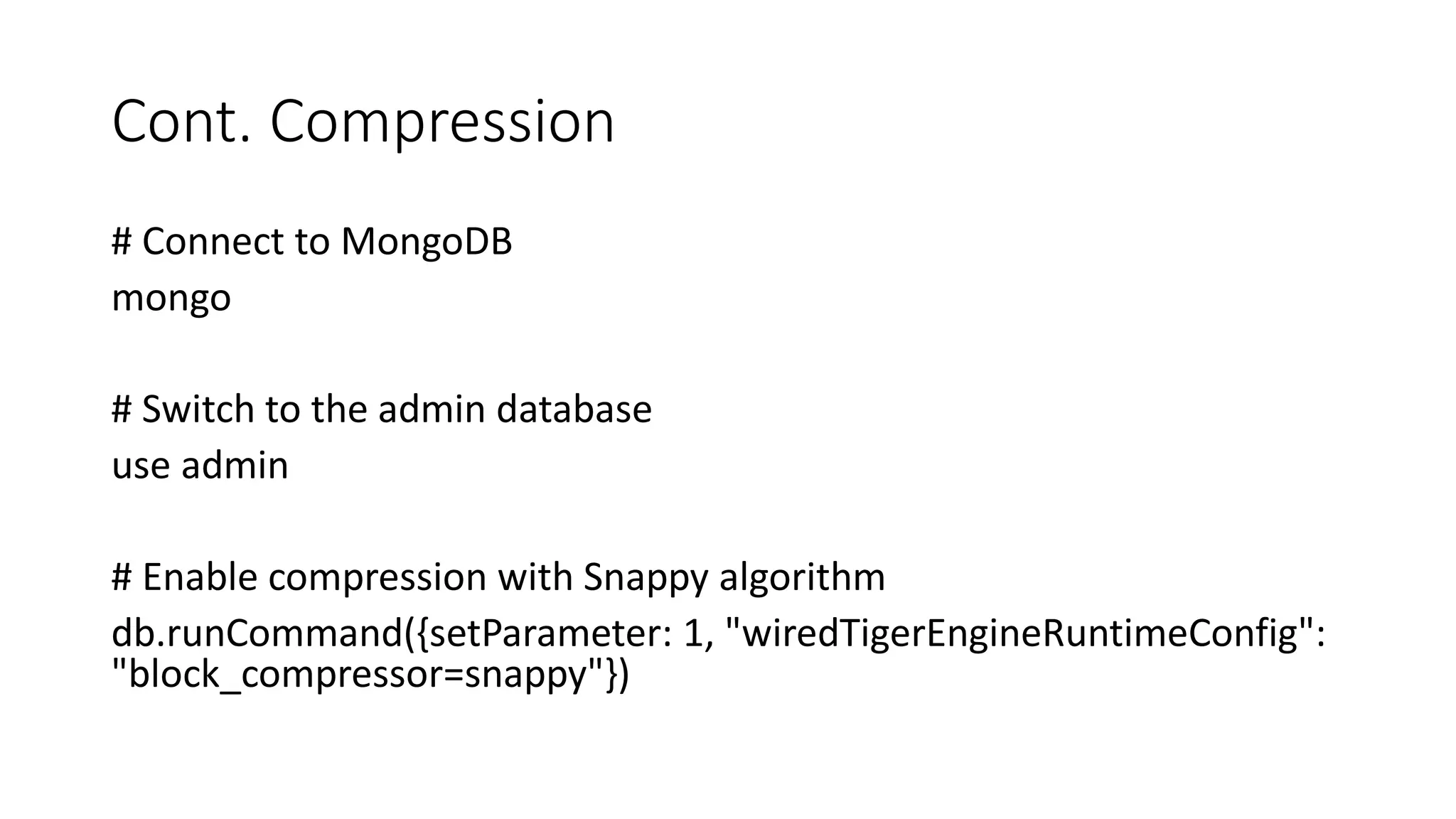 Cont. Compression
# Connect to MongoDB
mongo
# Switch to the admin database
use admin
# Enable compression with Snappy algorithm
db.runCommand({setParameter: 1, "wiredTigerEngineRuntimeConfig":
"block_compressor=snappy"})
 