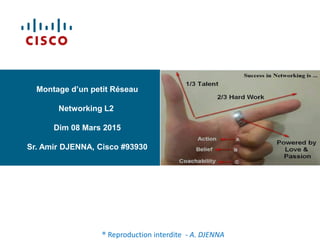 Montage d’un petit Réseau
Networking L2
Dim 08 Mars 2015
Sr. Amir DJENNA, Cisco #93930
® Reproduction interdite - A. DJENNA
 