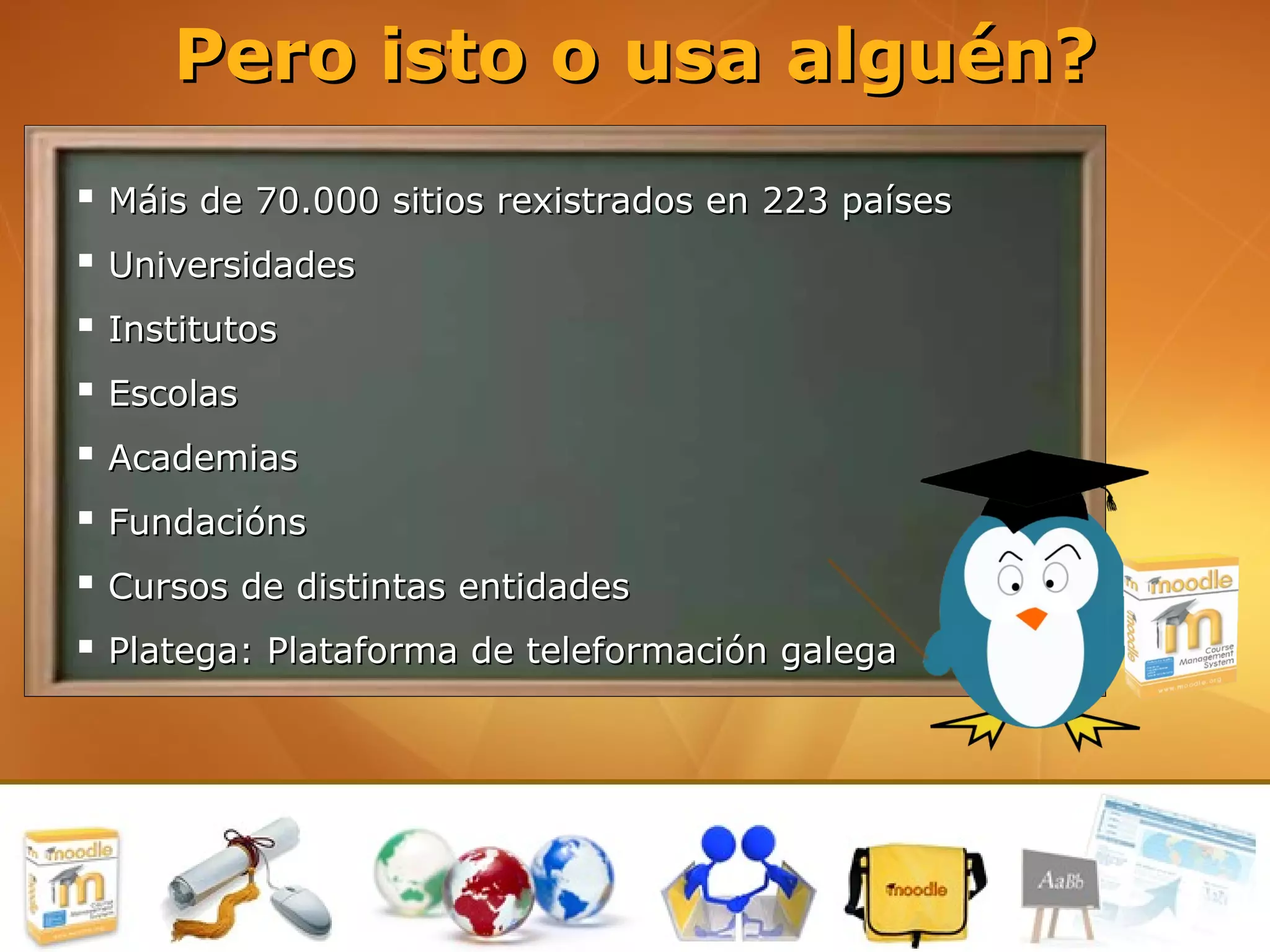 Pero isto o usa alguén?
 Máis de 70.000 sitios rexistrados en 223 países
 Universidades
 Institutos
 Escolas
 Academias
 Fundacións
 Cursos de distintas entidades
 Platega: Plataforma de teleformación galega
 