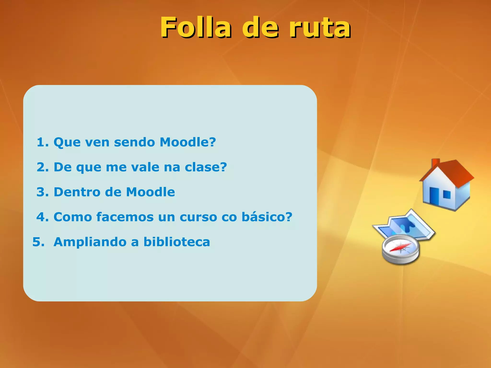 Folla de ruta



1. Que ven sendo Moodle?

2. De que me vale na clase?

3. Dentro de Moodle

4. Como facemos un curso co básico?

5. Ampliando a biblioteca
 