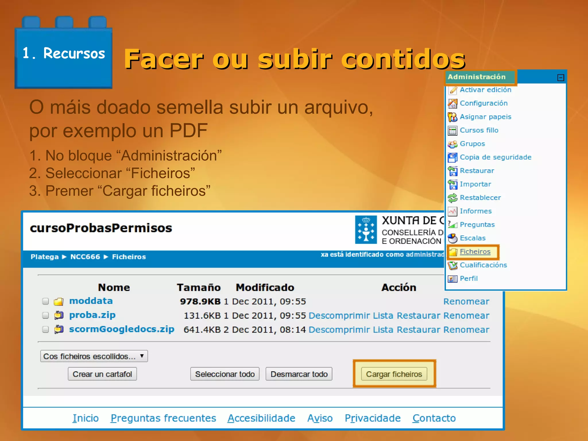 1. Recursos
              Facer ou subir contidos
O máis doado semella subir un arquivo,
por exemplo un PDF
1. No bloque “Administración”
2. Seleccionar “Ficheiros”
3. Premer “Cargar ficheiros”
 