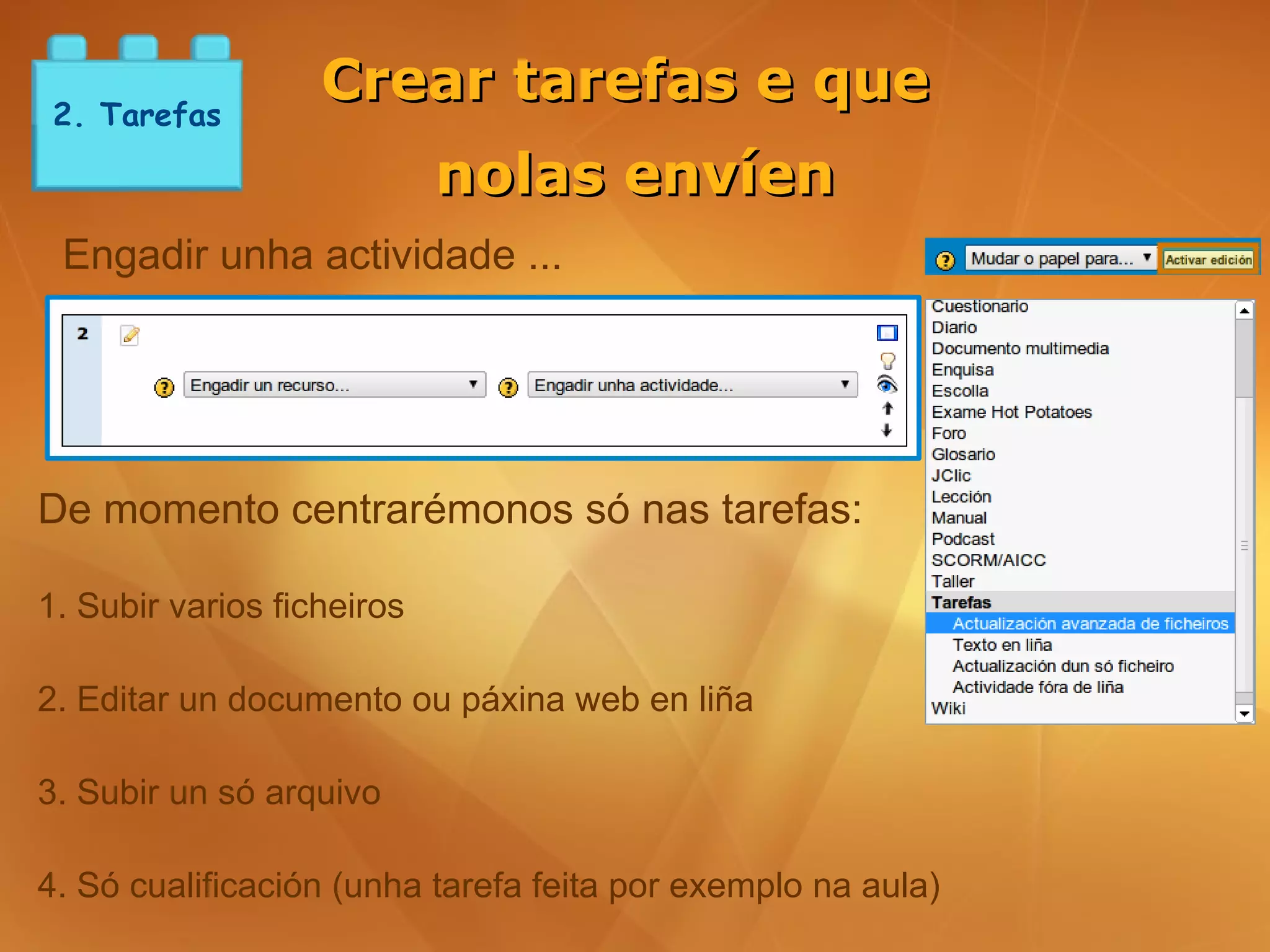 2. Tarefas
                   Crear tarefas e que
                            nolas envíen
 Engadir unha actividade ...




De momento centrarémonos só nas tarefas:

1. Subir varios ficheiros

2. Editar un documento ou páxina web en liña

3. Subir un só arquivo

4. Só cualificación (unha tarefa feita por exemplo na aula)
 