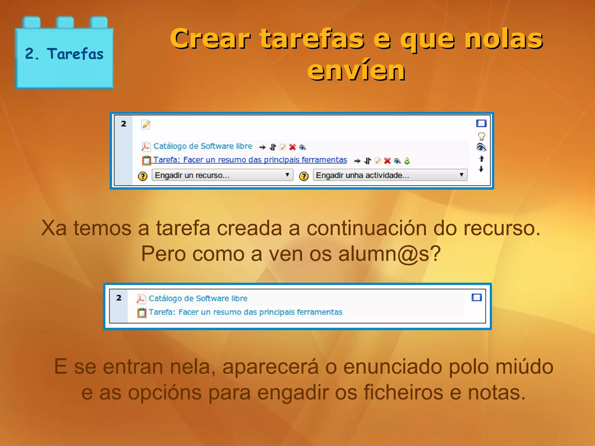 2. Tarefas
               Crear tarefas e que nolas
                        envíen




  Xa temos a tarefa creada a continuación do recurso.
           Pero como a ven os alumn@s?




   E se entran nela, aparecerá o enunciado polo miúdo
      e as opcións para engadir os ficheiros e notas.
 