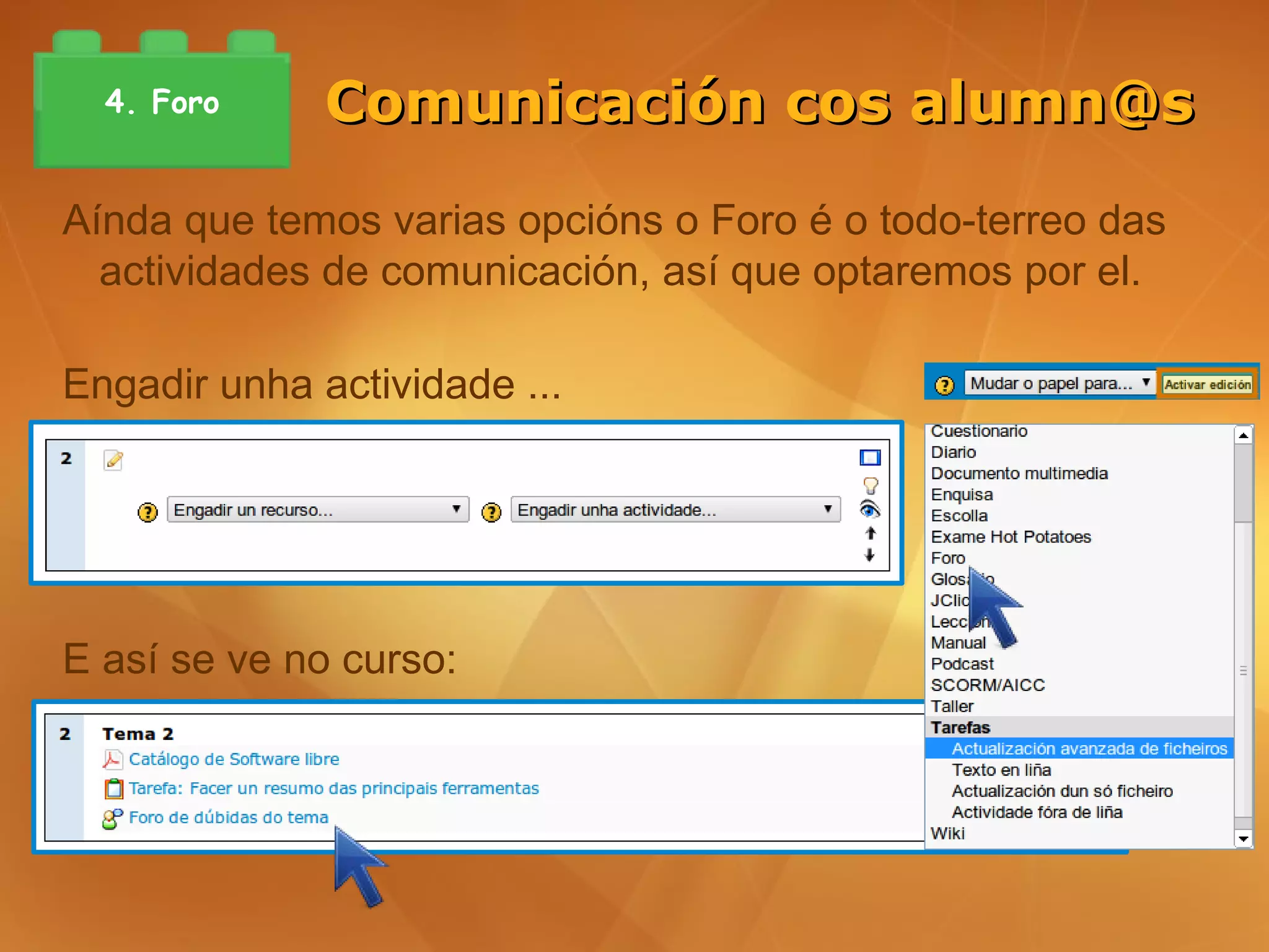4. Foro     Comunicación cos alumn@s

Aínda que temos varias opcións o Foro é o todo-terreo das
  actividades de comunicación, así que optaremos por el.

Engadir unha actividade ...




E así se ve no curso:
 