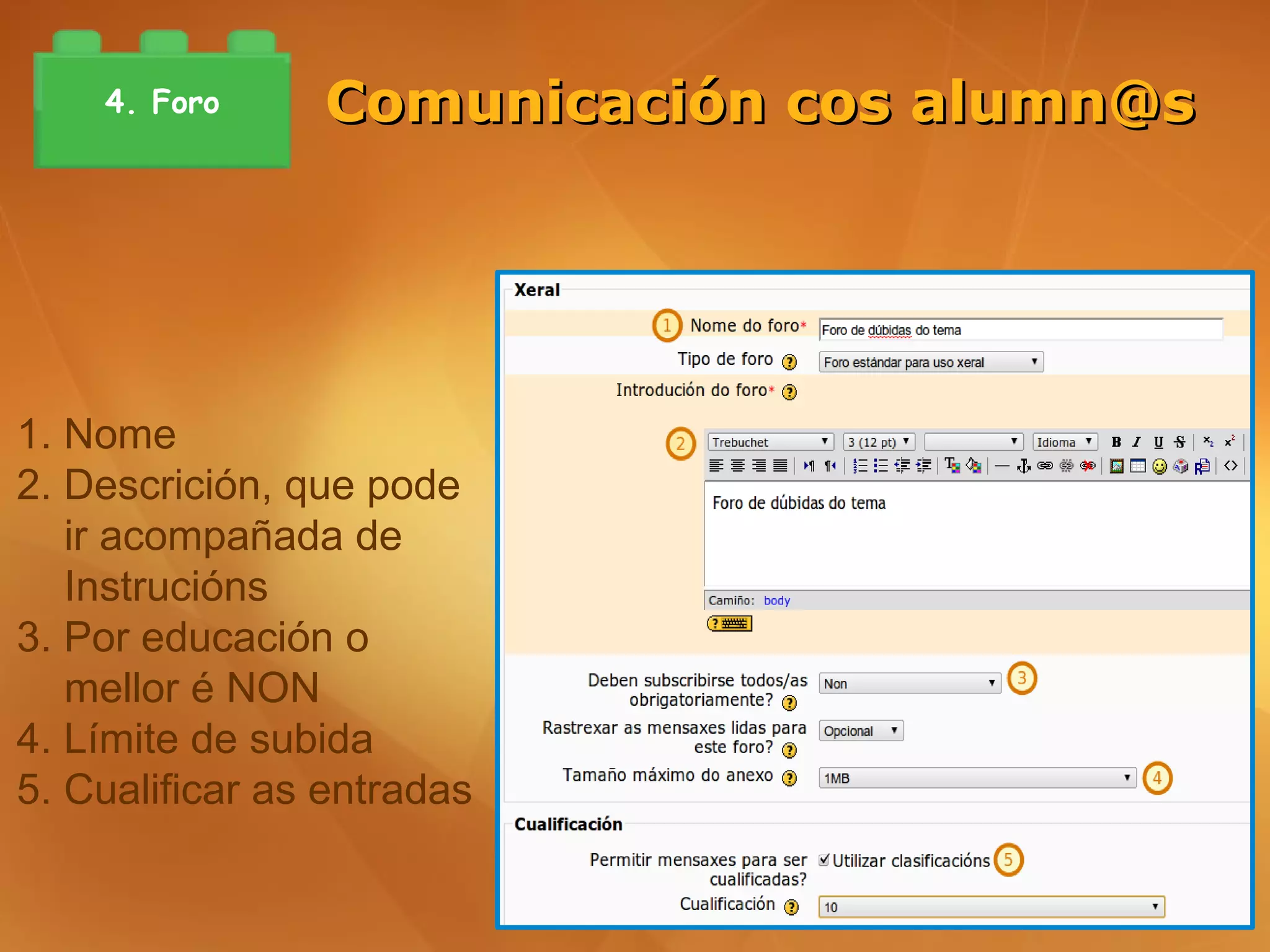 4. Foro     Comunicación cos alumn@s




1. Nome
2. Descrición, que pode
   ir acompañada de
   Instrucións
3. Por educación o
   mellor é NON
4. Límite de subida
5. Cualificar as entradas
 