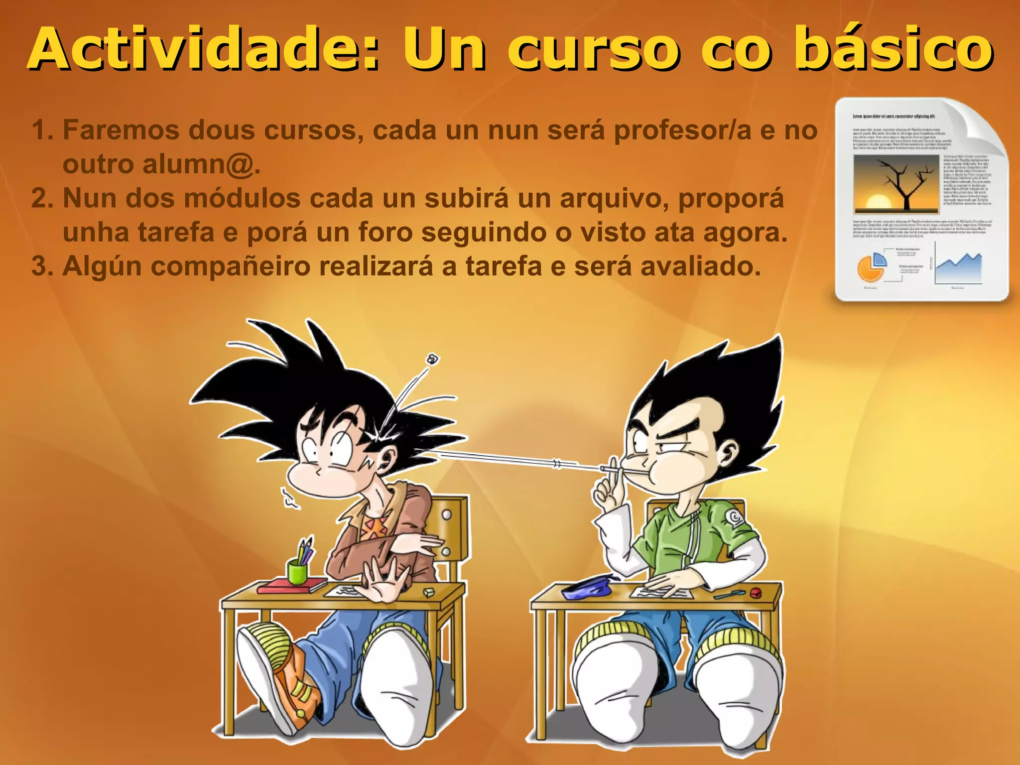 Actividade: Un curso co básico
1. Faremos dous cursos, cada un nun será profesor/a e no
   outro alumn@.
2. Nun dos módulos cada un subirá un arquivo, proporá
   unha tarefa e porá un foro seguindo o visto ata agora.
3. Algún compañeiro realizará a tarefa e será avaliado.
 