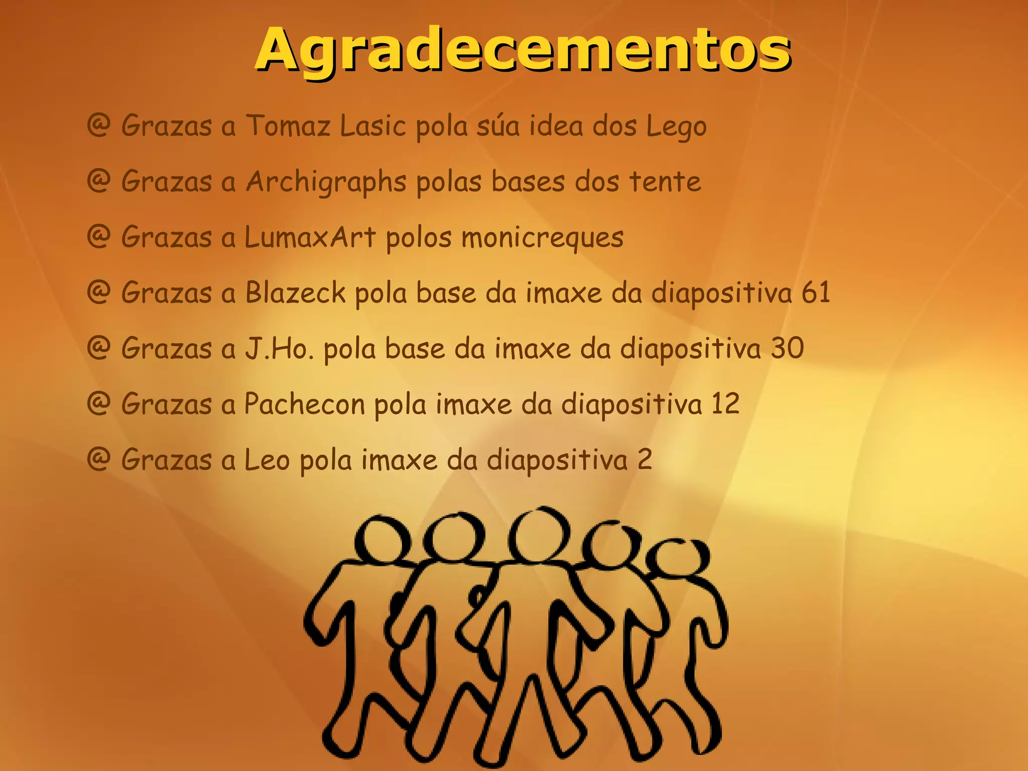 Agradecementos
@ Grazas a Tomaz Lasic pola súa idea dos Lego
@ Grazas a Archigraphs polas bases dos tente
@ Grazas a LumaxArt polos monicreques
@ Grazas a Blazeck pola base da imaxe da diapositiva 61
@ Grazas a J.Ho. pola base da imaxe da diapositiva 30
@ Grazas a Pachecon pola imaxe da diapositiva 12
@ Grazas a Leo pola imaxe da diapositiva 2
 