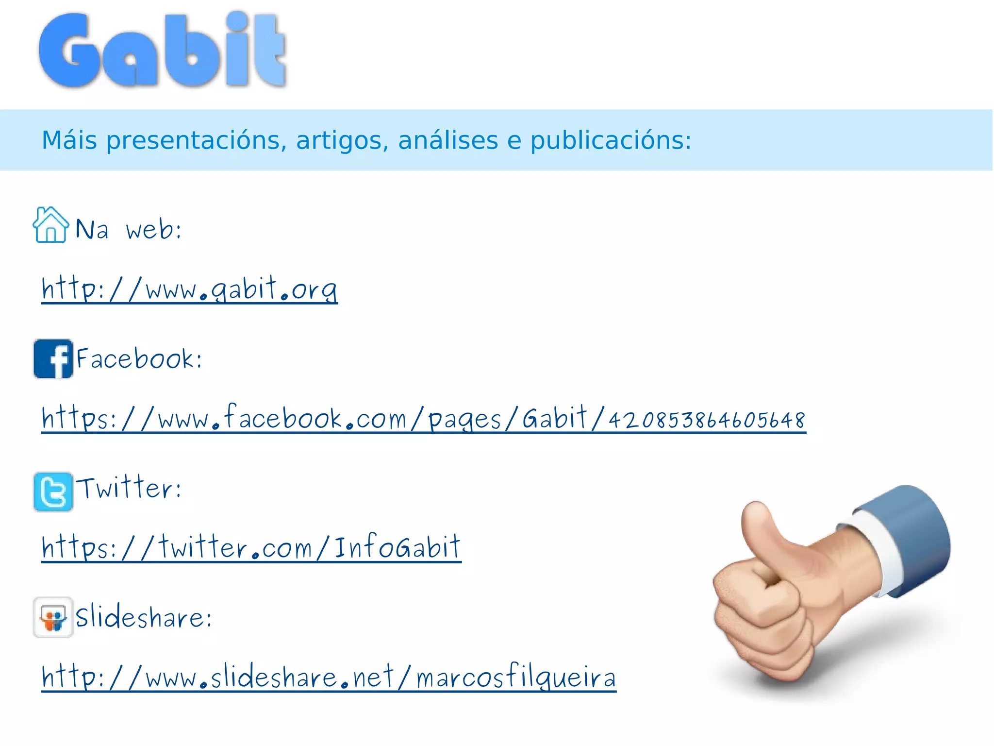Máis presentacións, artigos, análises e publicacións:


@ Na web:

http://www.gabit.org

@ Facebook:

https://www.facebook.com/pages/Gabit/420853864605648

@ Twitter:

https://twitter.com/InfoGabit

@ Slideshare:

http://www.slideshare.net/marcosfilgueira
 