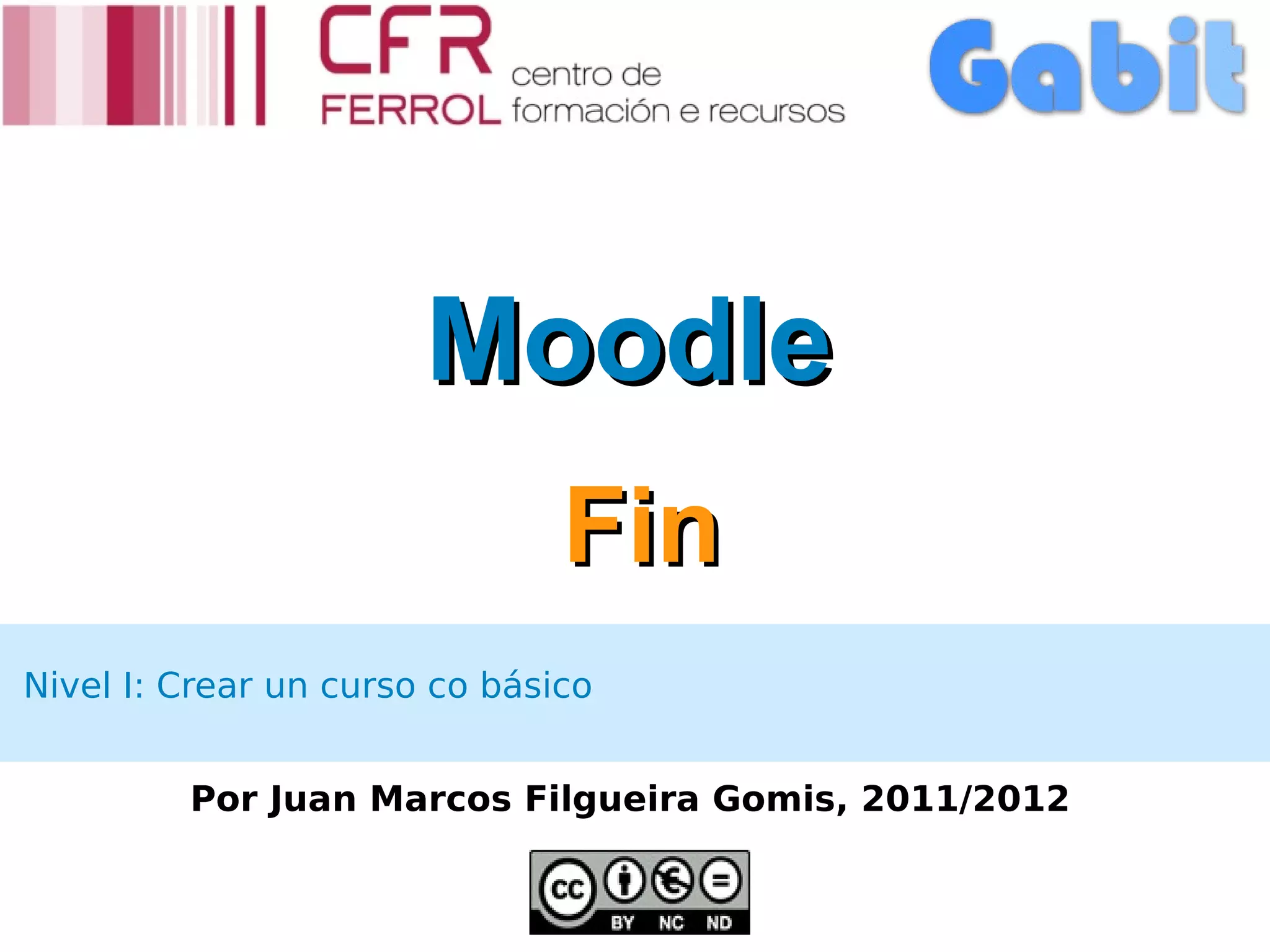 Moodle
                               Fin
Nivel I: Crear un curso co básico


         Por Juan Marcos Filgueira Gomis, 2011/2012
 
