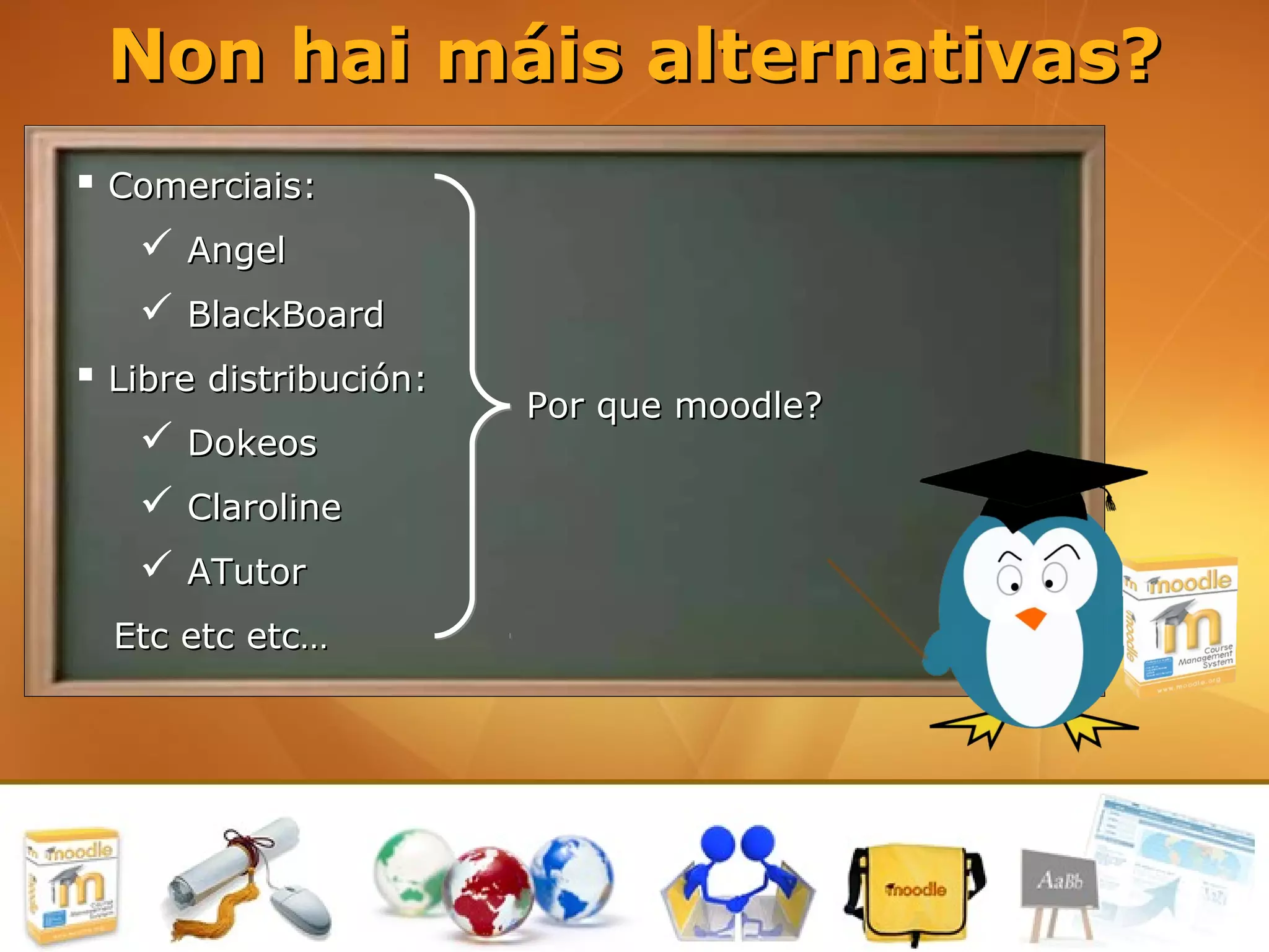 Non hai máis alternativas?
 Comerciais:
    Angel
    BlackBoard
 Libre distribución:
                        Por que moodle?
    Dokeos
    Claroline
    ATutor
  Etc etc etc…
 