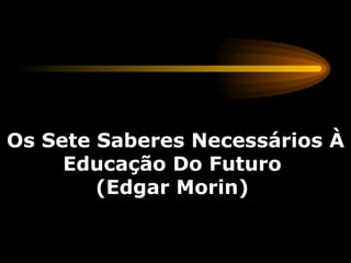 Os Sete Saberes Necessários À Educação Do Futuro  (Edgar Morin)  
