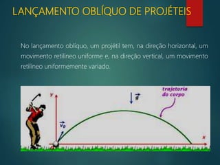 LANÇAMENTO OBLÍQUO DE PROJÉTEIS
No lançamento oblíquo, um projétil tem, na direção horizontal, um
movimento retilíneo uniforme e, na direção vertical, um movimento
retilíneo uniformemente variado.
 