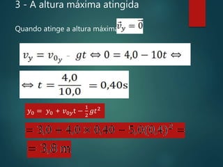 3 - A altura máxima atingida
Quando atinge a altura máxima,
𝑦0 = 𝑦0 + 𝑣0𝑦t −
1
2
𝑔𝑡2
 