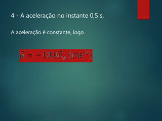 4 - A aceleração no instante 0,5 s.
A aceleração é constante, logo
 