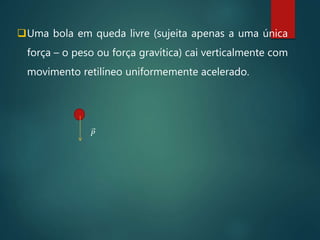 Uma bola em queda livre (sujeita apenas a uma única
força – o peso ou força gravítica) cai verticalmente com
movimento retilíneo uniformemente acelerado.
𝑃
 