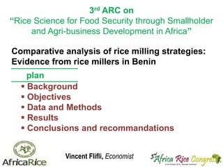 3rd ARC on
“Rice Science for Food Security through Smallholder
and Agri-business Development in Africa”
Comparative analysis of rice milling strategies:
Evidence from rice millers in Benin
plan
 Background
 Objectives
 Data and Methods
 Results
 Conclusions and recommandations
Vincent Flifli, Economist

 