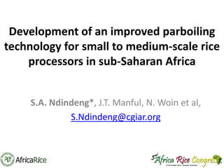 Development of an improved parboiling
technology for small to medium-scale rice
processors in sub-Saharan Africa
S.A. Ndindeng*, J.T. Manful, N. Woin et al,
S.Ndindeng@cgiar.org

 