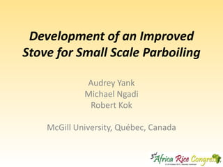 Development of an Improved
Stove for Small Scale Parboiling
Audrey Yank
Michael Ngadi
Robert Kok
McGill University, Québec, Canada

 